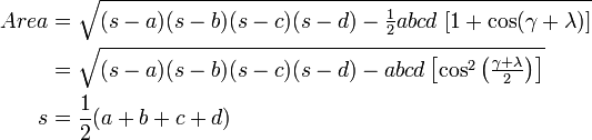 
\begin{align}
Area &= \sqrt{(s-a)(s-b)(s-c)(s-d) - \tfrac{1}{2} abcd \; [ 1 + \cos (\gamma + \lambda) ]} \\
&= \sqrt{(s-a)(s-b)(s-c)(s-d) - abcd \left[ \cos^2 \left( \tfrac{\gamma + \lambda}{2} \right) \right]} \\
s &= \frac{1}{2} (a+b+c+d) \\
\end{align}
