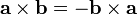 \mathbf{a}\times\mathbf{b}=\mathbf{-b}\times\mathbf{a}