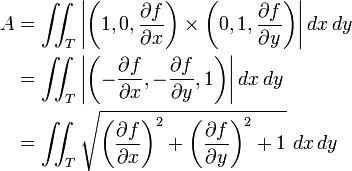 \begin{align}&#10;A &#10;&{} = \iint_T \left|\left(1, 0, \frac{\partial f}{\partial x}\right)\times \left(0, 1, \frac{\partial f}{\partial y}\right)\right| dx\, dy \\&#10;&{} = \iint_T \left|\left( - \frac{\partial f}{\partial x}, - \frac{\partial f}{\partial y}, 1\right)\right| dx\, dy \\&#10;&{} = \iint_T \sqrt{\left(\frac{\partial f}{\partial x}\right)^2+\left(\frac{\partial f}{\partial y}\right)^2+1}\, \, dx\, dy&#10;\end{align}