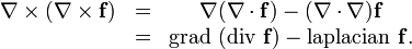  \begin{matrix}
 \nabla \times (\nabla \times \mathbf{f})
&=& \nabla (\nabla \cdot \mathbf{f} )
 - (\nabla \cdot \nabla) \mathbf{f} \\
&=& \mbox{grad }(\mbox{div } \mathbf{f} )
 - \mbox{laplacian } \mathbf{f}.
\end{matrix} 