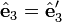 \hat{\mathbf{e}}_3=\hat{\mathbf{e}}'_3