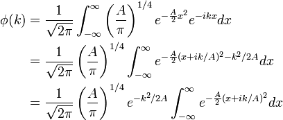 \begin{align}\phi(k) & =\frac{1}{\sqrt{2\pi}} \int_{-\infty}^{\infty}\left(\frac{A}{\pi}\right)^{1/4} e^{- {A\over 2}x^2}e^{ - ikx} dx \\<br />
& =\frac{1}{\sqrt{2\pi}} \left(\frac{A}{\pi}\right)^{1/4}\int_{-\infty}^{\infty} e^{ - {A\over 2}(x + ik/A)^2 - {k^2/2A} } dx \\<br />
& =\frac{1}{\sqrt{2\pi}}\left(\frac{A}{\pi}\right)^{1/4}e^{-{k^2/2A}} \int_{-\infty}^{\infty} e^{- {A\over 2}(x+ik/A)^2} dx \\<br />
\end{align}\,\!