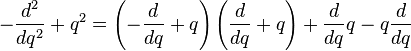 - \frac {
d^2}
{
dq^2}
+ q^2 = \left (\frac {
d}
{
dq}
+q \right) \left (\frac {
d}
{
dq}
+ q \right) + \frac {
d}
{
dq}
q - q \frac {
d}
{
dq}