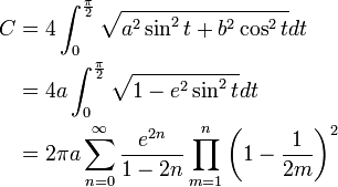 \begin{align}C & = 4 \int_{0}^{\frac{\pi}{2}} \sqrt{a^2 \sin^2 t + b^2 \cos^2 t}dt \\
 & = 4a \int_{0}^{\frac{\pi}{2}} \sqrt{1-e^2 \sin^2 t}dt\\
 & = 2\pi a \sum_{n=0}^\infty {e^{2n}\over 1-2n} \prod_{m=1}^n \left(1-{ 1 \over 2m}\right)^2
\end{align}