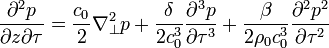 \,{\frac {\partial ^{2}p}{\partial z\partial \tau }}={\frac {c_{0}}{2}}\nabla _{\perp }^{2}p+{\frac {\delta }{2c_{0}^{3}}}{\frac {\partial ^{3}p}{\partial \tau ^{3}}}+{\frac {\beta }{2\rho _{0}c_{0}^{3}}}{\frac {\partial ^{2}p^{2}}{\partial \tau ^{2}}}