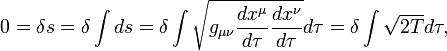 
0 = \delta s = \delta \int ds = \delta \int \sqrt{g_{\mu\nu} \frac{dx^{\mu}}{d\tau} \frac{dx^{\nu}}{d\tau} } d\tau = \delta \int \sqrt{2T} d\tau,
