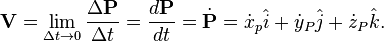  \mathbf{V} = \lim_{\Delta t\rightarrow0}\frac{\Delta\mathbf{P}}{\Delta t} = \frac {d \mathbf{P}}{d t}=\dot{\mathbf{P}} = \dot{x}_p\hat{i}+\dot{y}_P\hat{j}+\dot{z}_P\hat{k}.