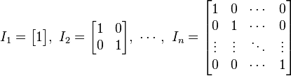 
I_1 = \begin{bmatrix} 1 \end{bmatrix}
,\ 
I_2 = \begin{bmatrix}
 1 & 0 \\
 0 & 1 
 \end{bmatrix}
,\ \cdots ,\ 
I_n = \begin{bmatrix}
 1 & 0 & \cdots & 0 \\
 0 & 1 & \cdots & 0 \\
 \vdots & \vdots & \ddots & \vdots \\
 0 & 0 & \cdots & 1
 \end{bmatrix}
