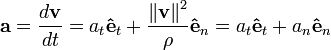  \mathbf{a}= \frac{d\mathbf{v}}{dt} =
a_t \mathbf{\hat{e}}_t + \frac{\left \Vert \mathbf{v} \right \|^2}{\rho} \mathbf{\hat{e}}_n =
a_t \mathbf{\hat{e}}_t + a_n \mathbf{\hat{e}}_n