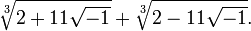 \sqrt [3] {211\sqrt {- 1}} + 
 \sqrt [3] {2-11\sqrt {- 1}}.