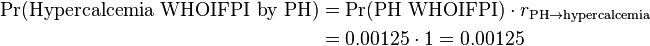 \begin{align} \Pr(\text{Hypercalcemia WHOIFPI by PH}) & = \Pr(\text{PH WHOIFPI}) \cdot r_{\text{PH} \rightarrow \text{hypercalcemia}} \\
& = 0.00125 \cdot 1 = 0.00125 \end{align}