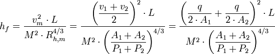 h_f = \dfrac {v_m^2 \cdot L}{M^2 \cdot R_{h,m}^{4/3}} = \dfrac {\left( \dfrac {v_1 +v_2}{2} \right)^2 \cdot L}{M^2 \cdot \left( \dfrac {A_1 + A_2}{P_1 +P_2} \right)^{4/3}} = \dfrac {\left( \dfrac {q}{2\cdot A_1} + \dfrac {q}{2 \cdot A_2} \right)^2 \cdot L}{M^2 \cdot \left( \dfrac {A_1 + A_2}{P_1 +P_2} \right)^{4/3}}
