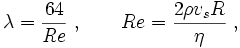  \lambda = {64\over {\it Re}} \; , \quad\quad Re = {2\rho v_{s} R\over \eta} \; , 