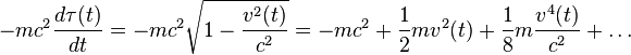 - m c^2 \frac{d \tau(t)}{d t} = - m c^2 \sqrt {1 - \frac{v^2 (t)}{c^2}} = -m c^2 + {1 \over 2} m v^2 (t) + {1 \over 8} m \frac{v^4 (t)}{c^2} + \dots 