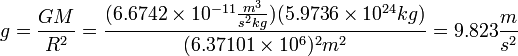 g = \frac {GM}{R^2} = \frac {(6.6742 \times 10^{-11}{m^3 \over s^2 kg}) (5.9736 \times 10^{24}kg)}{(6.37101 \times 10^6)^2m^2} = 9.823 \frac {m}{s^2}