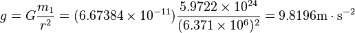 g=G \frac {m_1}{r^2}=(6.67384 \times 10^{-11}) \frac{5.9722 \times 10^{24}}{(6.371 \times 10^6)^2}=9.8196 \mbox{m} \cdot \mbox{s}^{-2}