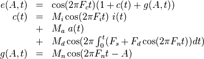 
\begin{array}{rcl}
e(A,t) & = & \cos( 2 \pi F_c t ) ( 1 + c(t) + g(A,t) ) \\
  c(t) & = & M_i \cos ( 2 \pi F_i t ) ~ i(t) \\
       & + & M_a ~ a(t) \\
       & + & M_d \cos ( 2 \pi \int_0^t ( F_s + F_d \cos ( 2 \pi F_n t ) ) dt ) \\
g(A,t) & = & M_n \cos ( 2 \pi F_n t - A ) \\
\end{array}

