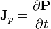 \matbf {
J}
_p = \frac {
\partial \matbf {
P}
}
{
\partial t}