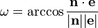 \omega = \arckos {
{
\matbf {
n}
\cdot \matbf {
e}
}
\over {
\matbf {
\left|
n \right |}
\matbf {
\left|
e\right |}}
}