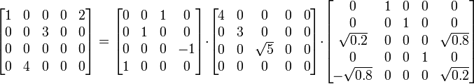 \begin{bmatrix}<br /><br /><br /> 1 & 0 & 0 & 0 & 2\\<br /><br /><br /> 0 & 0 & 3 & 0 & 0\\<br /><br /><br /> 0 & 0 & 0 & 0 & 0\\<br /><br /><br /> 0 & 4 & 0 & 0 & 0\end{bmatrix} </p><br /><br /> <p>=</p><br /><br /> <p>\begin{bmatrix}<br /><br /><br /> 0 & 0 & 1 & 0\\<br /><br /><br /> 0 & 1 & 0 & 0\\<br /><br /><br /> 0 & 0 & 0 & -1\\<br /><br /><br /> 1 & 0 & 0 & 0\end{bmatrix}</p><br /><br /> <p>\cdot</p><br /><br /> <p>\begin{bmatrix}<br /><br /><br /> 4 & 0 & 0 & 0 & 0\\<br /><br /><br /> 0 & 3 & 0 & 0 & 0\\<br /><br /><br /> 0 & 0 & \sqrt{5} & 0 & 0\\<br /><br /><br /> 0 & 0 & 0 & 0 & 0\end{bmatrix}</p><br /><br /> <p>\cdot</p><br /><br /> <p>\begin{bmatrix}<br /><br /><br /> 0 & 1 & 0 & 0 & 0\\<br /><br /><br /> 0 & 0 & 1 & 0 & 0\\<br /><br /><br /> \sqrt{0.2} & 0 & 0 & 0 & \sqrt{0.8}\\<br /><br /><br /> 0 & 0 & 0 & 1 & 0\\<br /><br /><br /> -\sqrt{0.8} & 0 & 0 & 0 & \sqrt{0.2}\end{bmatrix}<br /><br /><br /> 