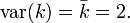 \operatorname {
Var}
(k) = \bar {
k}
= 2.