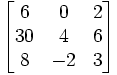 \begin{bmatrix} 6 & 0 & 2\\ 30 & 4 & 6\\ 8 & -2 & 3\\ \end{bmatrix}