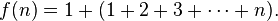 f (n) = 1+ (1+23+\cdotsn).
'\' 