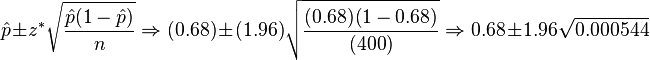 \hat {
p}
\pm z^÷ \sqrt {
\frac {
\hat {
p}
(1-\hat {
p}
)
}
{
n}
}
\Rightarow (0.68) \pm (1.96) \sqrt {
\frac {
(0.68) (1-0.68)}
{
(400)
}
}
\Rightarow 0.68 \pm 1.96 \sqrt {
0.000544}