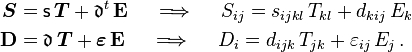 
  \begin{align}
     \boldsymbol{S} &= \mathsf{s}\,\boldsymbol{T} + \mathfrak{d}^t\,\mathbf{E} \quad \implies \quad
      S_{ij} = s_{ijkl}\,T_{kl} + d_{kij}\,E_k \\
     \mathbf{D} &= \mathfrak{d}\,\boldsymbol{T} + \boldsymbol{\varepsilon}\,\mathbf{E} \quad \implies \quad
      D_i = d_{ijk}\,T_{jk} +  \varepsilon_{ij}\,E_j  \,.
  \end{align}
