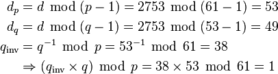 egin{align}
           d_p &= d; operatorname{mod}; (p-1) = 2753 ; operatorname{mod}; (61-1) = 53 \
           d_q &= d; operatorname{mod};(q-1) = 2753 ; operatorname{mod}; (53-1) = 49 \
  q_	ext{inv} &= q^{-1} ; operatorname{mod}; p = 53^{-1} ; operatorname{mod}; 61 = 38 \
               &Rightarrow (q_	ext{inv} 	imes q) ; operatorname{mod}; p = 38 	imes 53 ; operatorname{mod}; 61= 1
end{align}