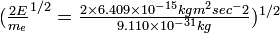 \textstyle(\frac{2E}{m_e}^{1/2} = \frac{2 \times 6.409 \times 10^{-15}kg m^2 sec^-2}{9.110 \times 10^{-31} kg})^{1/2} 