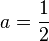  a = \frac{1}{2}