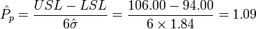 \hat {
P}
_p = \frac {
USL - LSL}
{
6 \hat {
\sigma}
}
= \frac {
106.00-94.00}
{
6 \time'oj 1.84}
= 1.09