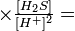 \ times\ textstyle\ frac {[H_2S]} {[H^+] ^2} =