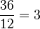 \frac{36}{12}=3