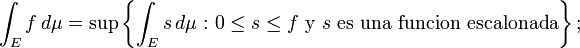 \int_E f \, d\mu = \sup\left\{\int_E s \, d\mu\, \colon 0 \leq s\leq f\text{ y } s\text{ es una funcion escalonada}\right\};