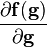 \frac{\partial \mathbf{f(g)}}{\partial \mathbf{g}}