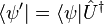 \langle \psi'|
= \langle \psi|
\hat {
U}
^ {
\dager}