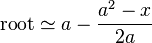 \mathrm{root} \simeq a - \frac{a^2 - x}{2a}\,\!