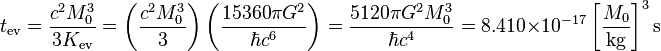 t_{\operatorname{ev}} = \frac{c^2 M_0^3}{3 K_{\operatorname{ev}}} = \left( \frac{c^2 M_0^3}{3} \right) \left( \frac{15360 \pi G^2}{\hbar c^6} \right) = \frac{5120 \pi G^2 M_0^3}{\hbar c^4} = 8.410 \times 10^{-17} \left[\frac{M_0}{\mathrm{kg}}\right]^3 \mathrm{s} \;