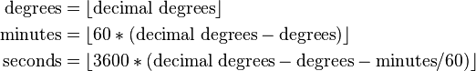  \begin{align}
  \rm{degrees} & = \lfloor\rm{decimal\  degrees}\rfloor \\
  \rm{minutes} & = \lfloor 60*(\rm{decimal\  degrees} - \rm{degrees})\rfloor  \\
  \rm{seconds} & = \lfloor 3600*(\rm{decimal\  degrees} - \rm{degrees} - \rm{minutes}/60)\rfloor \\
  \end{align} 