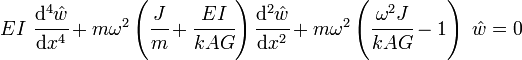 
   EI~\cfrac{\mathrm{d}^4 \hat{w}}{\mathrm{d} x^4} + m\omega^2\left(\cfrac{J}{m} + \cfrac{E I}{k A G}\right)\cfrac{\mathrm{d}^2 \hat{w}}{\mathrm{d} x^2} + m\omega^2\left(\cfrac{\omega^2 J}{k A G}-1\right)~\hat{w} = 0
 