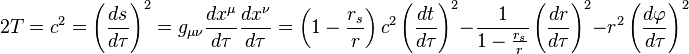 
2T = c^{2} = \left( \frac{ds}{d\tau} \right)^{2} = g_{\mu\nu} \frac{dx^{\mu}}{d\tau} \frac{dx^{\nu}}{d\tau} = 
\left( 1 - \frac{r_{s}}{r} \right) c^{2} \left( \frac{dt}{d\tau} \right)^{2} - 
\frac{1}{1 - \frac{r_{s}}{r}} \left( \frac{dr}{d\tau} \right)^{2} - 
r^{2} \left( \frac{d\varphi}{d\tau} \right)^{2}
