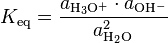 K_ {
\rm eq}
= \frac {
a_ {
\rm {
H_3O^+}
}
\cdot a_ {
\rm {
OH^ -}
}
}
{
a_ {
\rm {
H_2O}
}
^ 2}