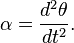 \alpha = \frac {
d^2\theta}
{
dt^2}
.