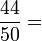 \ Frac {44} {50} =