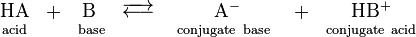 \begin{matrix}
  & \rm HA & + & \rm B \ & \overrightarrow\longleftarrow \ & \rm A^- & + & \rm HB^+ \\
  & \rm ^{acid} & & \rm ^{base} & & \rm ^{conjugate \ base} \ & & \rm ^{conjugate \ acid} \\
\end{matrix}