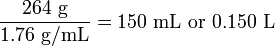 \ frac {264\ mbox {g}} {1.76\ mbox {g/mL}} =150\ mcaja {mL o 0.150 L}