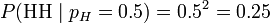 P(\mbox{HH} \mid p_H = 0.5) = 0.5^2 = 0.25