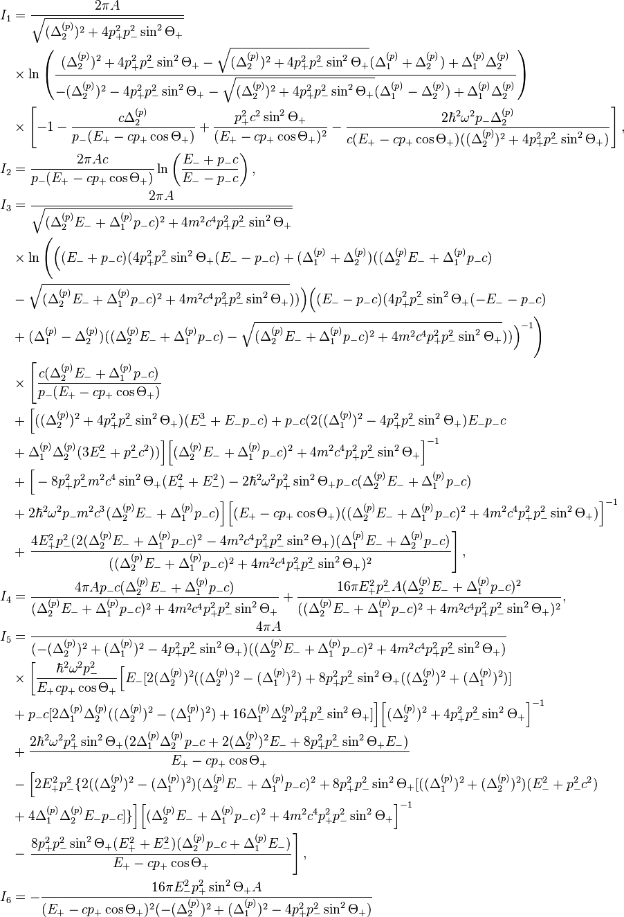 
\begin{align}
I_1&=\frac{2\pi A}{\sqrt{(\Delta^{(p)}_2)^2+4p_+^2p_-^2\sin^2\Theta_+}} \\
&\times
\ln\left(\frac{(\Delta^{(p)}_2)^2+4p_+^2p_-^2\sin^2\Theta_+-\sqrt{(\Delta^{(p)}_2)^2+4p_+^2p_-^2\sin^2
\Theta_+}(\Delta^{(p)}_1+\Delta^{(p)}_2)+\Delta^{(p)}_1\Delta^{(p)}_2}{-(\Delta^{(p)}_2)
^2-4p_+^2p_-^2\sin^2\Theta_+
-\sqrt{(\Delta^{(p)}_2)^2+4p_+^2p_-^2\sin^2 \Theta_+}(\Delta^{(p)}_1-\Delta^{(p)}_2)+\Delta^{(p)}_1\Delta^{(p)}_2
}\right) \\
&\times\left[-1-\frac{c\Delta^{(p)}_2}{p_-(E_+-cp_+\cos\Theta_+)}+\frac{p_+^2c^2\sin^2\Theta_+}
{(E_+-cp_+\cos\Theta_+)^2}-\frac{2\hbar^2\omega^2p_-\Delta^{(p)}_2}{c(E_+-cp_+\cos
\Theta_+)((\Delta^{(p)}_2)^2+4p_+^2p_-^2\sin^2\Theta_+)}\right], \\
I_2&=\frac{2\pi Ac}{p_-(E_+-cp_+\cos\Theta_+)}\ln\left(
\frac{E_-+p_-c}{E_--p_-c}\right), \\
I_3&=\frac{2\pi A}{\sqrt{(\Delta^{(p)}_2E_-+\Delta^{(p)}_1p_-c)^2+4m^2c^4p_+^2p_-^2\sin^2\Theta_+
}}  \\
&\times\ln\Bigg(\Big((E_-+p_-c)(4p_+^2p_-^2\sin^2\Theta_+(E_--p_-c)+(\Delta^{(p)}_1+\Delta^{(p)}_2)
((\Delta^{(p)}_2E_-+\Delta^{(p)}_1p_-c) \\
&-\sqrt{(\Delta^{(p)}_2E_-+\Delta^{(p)}_1p_-c)^2+4m^2c^4p_+^2p_-^2\sin^2\Theta_+}))\Big)\Big((E_--p_-c)
(4p_+^2p_-^2\sin^2\Theta_+(-E_--p_-c) \\
&+(\Delta^{(p)}_1-\Delta^{(p)}_2)
((\Delta^{(p)}_2E_-+\Delta^{(p)}_1p_-c)-\sqrt{(\Delta^{(p)}_2E_-+\Delta^{(p)}_1p_-c)^2+4m^2c^4p_+^2p_-^2\sin^2\Theta_+}))\Big)^{-1}\Bigg)  \\
&\times\left[\frac{c(\Delta^{(p)}_2E_-+\Delta^{(p)}_1p_-c)}{p_-(E_+-cp_+\cos\Theta_+)}\right.\\
&+\Big[((\Delta^{(p)}_2)^2+4p_+^2p_-^2\sin^2\Theta_+)(E_-^3+E_-p_-c)+p_-c(2
((\Delta^{(p)}_1)^2-4p_+^2p_-^2\sin^2\Theta_+)E_-p_-c \\
&+\Delta^{(p)}_1\Delta^{(p)}_2(3E_-^2+p_-^2c^2))\Big]\Big[(\Delta^{(p)}_2E_-+\Delta^{(p)}_1p_-c)^2+4m^2c^4p_+^2p_-^2\sin^2\Theta_+\Big]^{-1} \\
&+\Big[-8p_+^2p_-^2m^2c^4\sin^2\Theta_+(E_+^2+E_-^2)-2\hbar^2\omega^2p_+^2\sin^2\Theta_+p_-c(\Delta^{(p)}_2E_-+\Delta^{(p)}_1p_-c) \\
&+2\hbar^2\omega^2p_- m^2c^3(\Delta^{(p)}_2E_-+\Delta^{(p)}_1p_-c)\Big]
\Big[(E_+-cp_+\cos\Theta_+)((\Delta^{(p)}_2E_-+\Delta^{(p)}_1p_-c)^2+4m^2c^4p_+^2p_-^2\sin^2\Theta_+)\Big]^{-1} \\
&+\left.\frac{4E_+^2p_-^2(2(\Delta^{(p)}_2E_-+\Delta^{(p)}_1p_-c)^2-4m^2c^4p_+^2p_-^2\sin^2\Theta_+)(\Delta^{(p)}_1E_-+\Delta^{(p)}_2p_-c)}{((\Delta^{(p)}_2E_-+\Delta^{(p)}_1p_-c)^2+4m^2c^4p_+^2p_-^2\sin^2\Theta_+)^2}\right], \\
I_4&=\frac{4\pi Ap_-c(\Delta^{(p)}_2E_-+\Delta^{(p)}_1p_-c)}{(\Delta^{(p)}_2E_-+\Delta^{(p)}_1p_-c)^2+4m^2c^4p_+^2p_-^2\sin^2\Theta_+}+\frac{16\pi E_+^2p_-^2
A(\Delta^{(p)}_2E_-+\Delta^{(p)}_1p_-c)^2}{((\Delta^{(p)}_2E_-+\Delta^{(p)}_1p_-c)^2+4m^2c^4p_+^2p_-^2\sin^2\Theta_+)^2}, \\
I_5&=\frac{4\pi A}{(-(\Delta^{(p)}_2)^2+(\Delta^{(p)}_1)^2-4p_+^2p_-^2\sin^2\Theta_+)
((\Delta^{(p)}_2E_-+\Delta^{(p)}_1p_-c)^2+4m^2c^4p_+^2p_-^2\sin^2\Theta_+)} \\
&\times\left[\frac{\hbar^2\omega^2p_-^2}{E_+cp_+\cos\Theta_+}
\Big[E_-[2(\Delta^{(p)}_2)^2((\Delta^{(p)}_2)^2-(\Delta^{(p)}_1)^2)+8p_+^2p_-^2\sin^2\Theta_+((\Delta^{(p)}_2)^2+(\Delta^{(p)}_1)^2)]
\right.\\
&+p_-c[2\Delta^{(p)}_1\Delta^{(p)}_2((\Delta^{(p)}_2)^2-(\Delta^{(p)}_1)^2)+16\Delta^{(p)}_1\Delta^{(p)}_2p_+^2p_-^2\sin^2\Theta_+]\Big]\Big[(\Delta^{(p)}_2)^2+4p_+^2p_-^2\sin^2\Theta_+\Big]^{-1}\\
&+ \frac{2\hbar^2\omega^2 p_{+}^2 \sin^2\Theta_+(2\Delta^{(p)}_1\Delta^{(p)}_2
p_-c+2(\Delta^{(p)}_2)^2E_-+8p_+^2p_-^2\sin^2\Theta_+ E_-)}{E_+-cp_+\cos\Theta_+}\\
&-\Big[2E_+^2p_-^2\{2((\Delta^{(p)}_2)^2-(\Delta^{(p)}_1)^2)(\Delta^{(p)}_2E_-+\Delta^{(p)}_1p_-c)^2
+8p_+^2p_-^2\sin^2\Theta_+[((\Delta^{(p)}_1)^2+(\Delta^{(p)}_2)^2)(E_-^2+p_-^2c^2)\\
&+4\Delta^{(p)}_1\Delta^{(p)}_2E_-p_-c]\}\Big]\Big[(\Delta^{(p)}_2E_-+\Delta^{(p)}_1p_-c)^2+4m^2c^4p_+^2p_-^2\sin^2\Theta_+\Big]^{-1}\\
&-\left.\frac{8p_+^2p_-^2\sin^2\Theta_+(E_+^2+E_-^2)(\Delta^{(p)}_2p_-c +\Delta^{(p)}_1
E_-)}{E_+-cp_+\cos\Theta_+}\right], \\
I_6&=-\frac{16\pi E_-^2p_+^2\sin^2\Theta_+ A}{(E_+-cp_+\cos\Theta_+)^2
(-(\Delta^{(p)}_2)^2+(\Delta^{(p)}_1)^2-4p_+^2p_-^2\sin^2\Theta_+)} 
\end{align}
